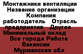 Монтажники вентиляции › Название организации ­ Компания-работодатель › Отрасль предприятия ­ Другое › Минимальный оклад ­ 1 - Все города Работа » Вакансии   . Мурманская обл.,Мончегорск г.